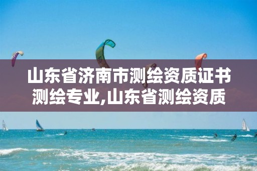 山东省济南市测绘资质证书测绘专业,山东省测绘资质管理规定