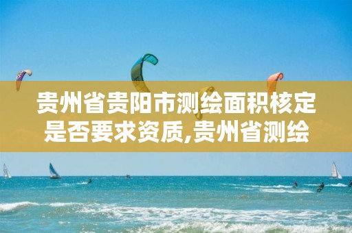 贵州省贵阳市测绘面积核定是否要求资质,贵州省测绘资质管理规定。