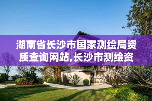 湖南省长沙市国家测绘局资质查询网站,长沙市测绘资质单位名单。