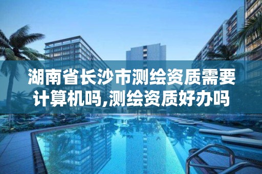 湖南省长沙市测绘资质需要计算机吗,测绘资质好办吗。