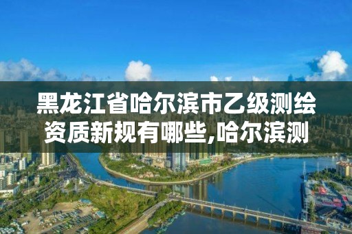 黑龙江省哈尔滨市乙级测绘资质新规有哪些,哈尔滨测绘局招聘。