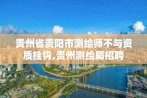 贵州省贵阳市测绘师不与资质挂钩,贵州测绘局招聘