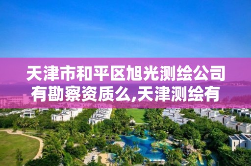 天津市和平区旭光测绘公司有勘察资质么,天津测绘有限公司。