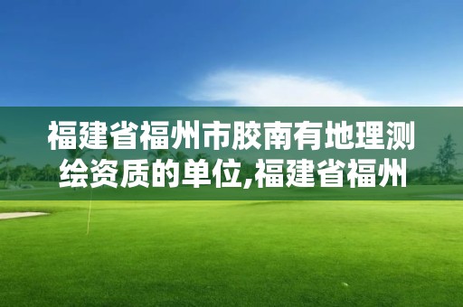 福建省福州市胶南有地理测绘资质的单位,福建省福州市胶南有地理测绘资质的单位吗。