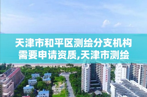 天津市和平区测绘分支机构需要申请资质,天津市测绘单位。