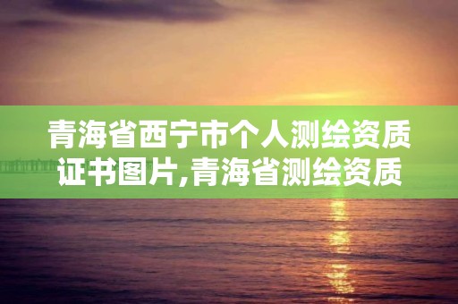 青海省西宁市个人测绘资质证书图片,青海省测绘资质延期公告。