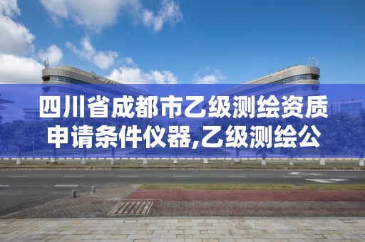 四川省成都市乙级测绘资质申请条件仪器,乙级测绘公司资质办理条件