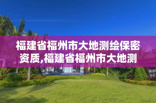 福建省福州市大地测绘保密资质,福建省福州市大地测绘保密资质公示