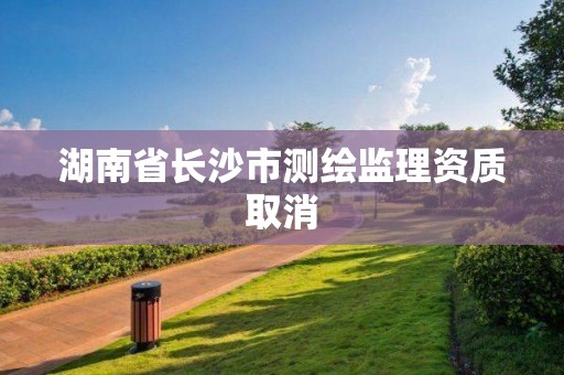 湖南省长沙市测绘监理资质取消