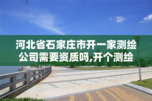 河北省石家庄市开一家测绘公司需要资质吗,开个测绘公司