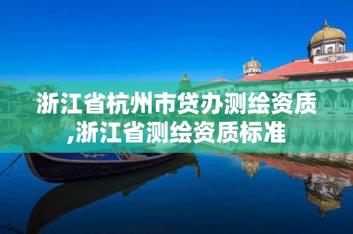 浙江省杭州市贷办测绘资质,浙江省测绘资质标准