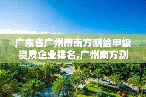 广东省广州市南方测绘甲级资质企业排名,广州南方测绘公司。