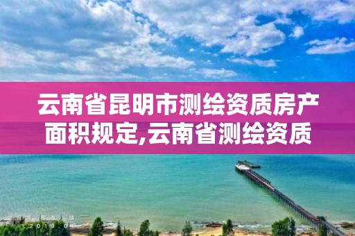 云南省昆明市测绘资质房产面积规定,云南省测绘资质管理办法