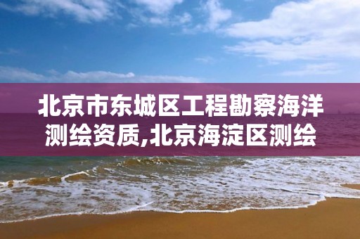 北京市东城区工程勘察海洋测绘资质,北京海淀区测绘公司。