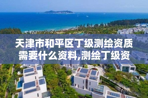 天津市和平区丁级测绘资质需要什么资料,测绘丁级资质人员条件。