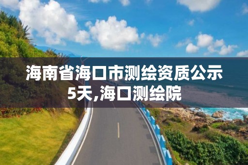 海南省海口市测绘资质公示5天,海口测绘院