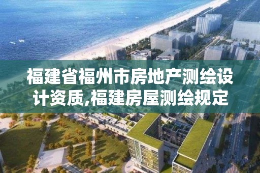 福建省福州市房地产测绘设计资质,福建房屋测绘规定。