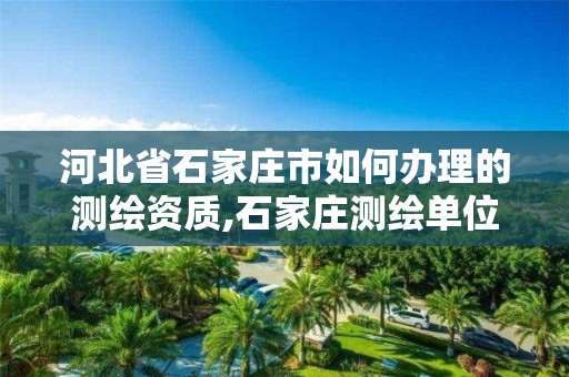 河北省石家庄市如何办理的测绘资质,石家庄测绘单位。