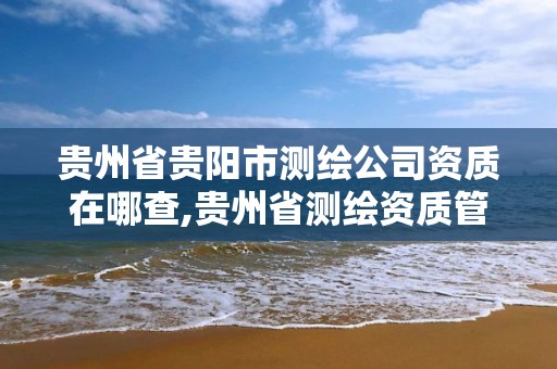 贵州省贵阳市测绘公司资质在哪查,贵州省测绘资质管理规定