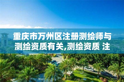 重庆市万州区注册测绘师与测绘资质有关,测绘资质 注册测绘师