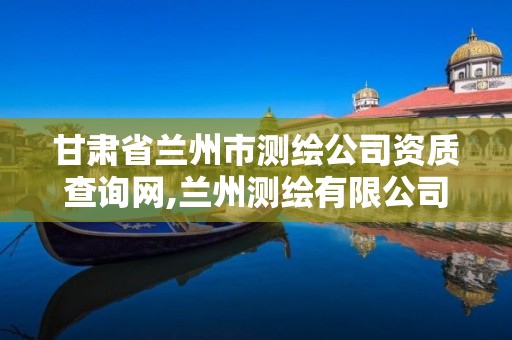 甘肃省兰州市测绘公司资质查询网,兰州测绘有限公司