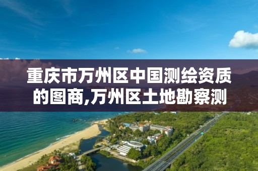 重庆市万州区中国测绘资质的图商,万州区土地勘察测绘队