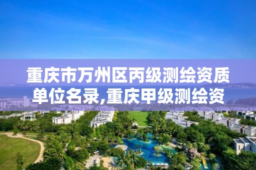 重庆市万州区丙级测绘资质单位名录,重庆甲级测绘资质单位