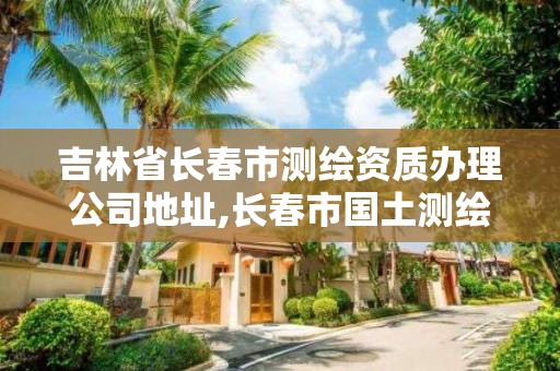 吉林省长春市测绘资质办理公司地址,长春市国土测绘院。