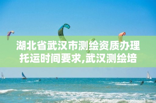 湖北省武汉市测绘资质办理托运时间要求,武汉测绘培训机构。