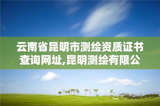 云南省昆明市测绘资质证书查询网址,昆明测绘有限公司。