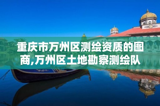 重庆市万州区测绘资质的图商,万州区土地勘察测绘队