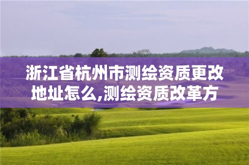 浙江省杭州市测绘资质更改地址怎么,测绘资质改革方案