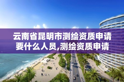 云南省昆明市测绘资质申请要什么人员,测绘资质申请条件。