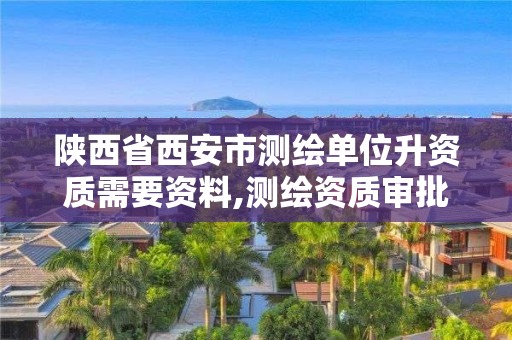 陕西省西安市测绘单位升资质需要资料,测绘资质审批。