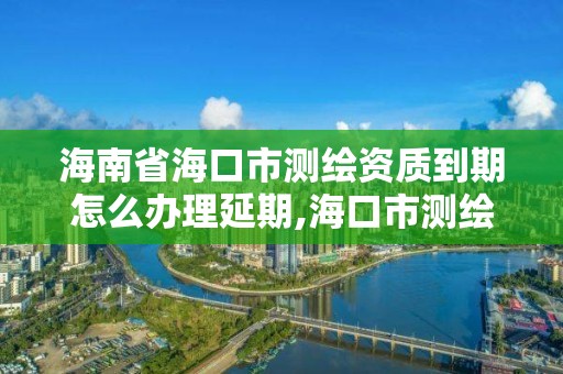 海南省海口市测绘资质到期怎么办理延期,海口市测绘公司。