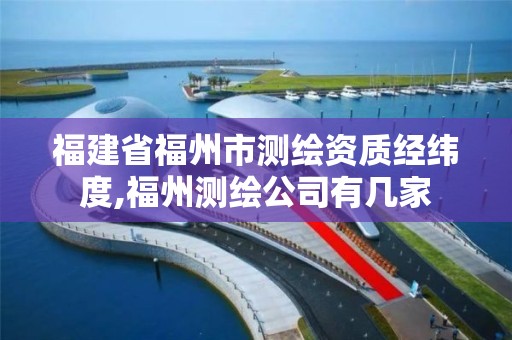 福建省福州市测绘资质经纬度,福州测绘公司有几家