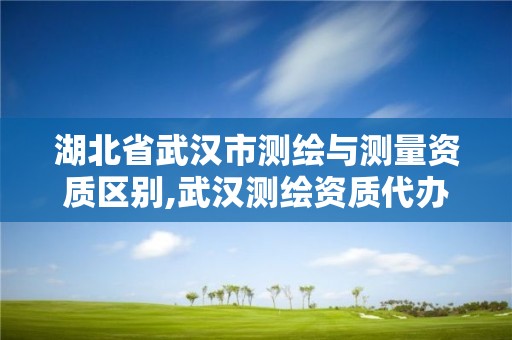 湖北省武汉市测绘与测量资质区别,武汉测绘资质代办