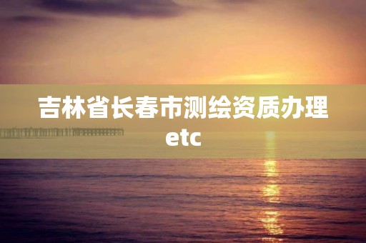 吉林省长春市测绘资质办理etc