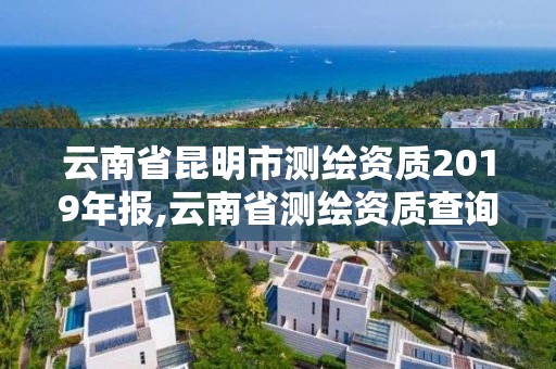 云南省昆明市测绘资质2019年报,云南省测绘资质查询。