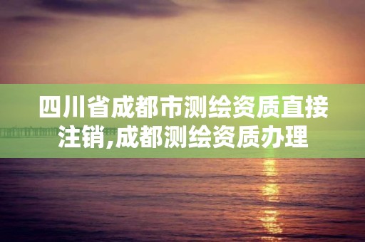 四川省成都市测绘资质直接注销,成都测绘资质办理