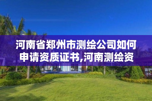 河南省郑州市测绘公司如何申请资质证书,河南测绘资质公示