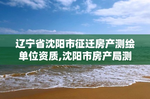 辽宁省沈阳市征迁房产测绘单位资质,沈阳市房产局测绘大队在哪