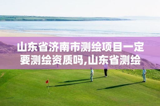 山东省济南市测绘项目一定要测绘资质吗,山东省测绘资质管理规定