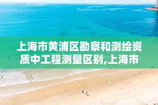 上海市黄浦区勘察和测绘资质中工程测量区别,上海市测绘院上级单位。