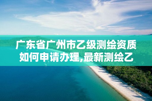 广东省广州市乙级测绘资质如何申请办理,最新测绘乙级资质申报条件。