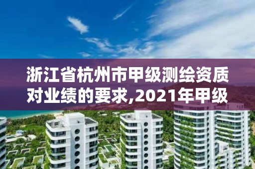 浙江省杭州市甲级测绘资质对业绩的要求,2021年甲级测绘资质。