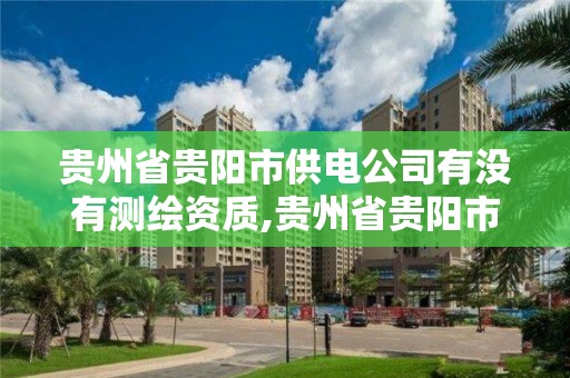 贵州省贵阳市供电公司有没有测绘资质,贵州省贵阳市供电公司有没有测绘资质的。