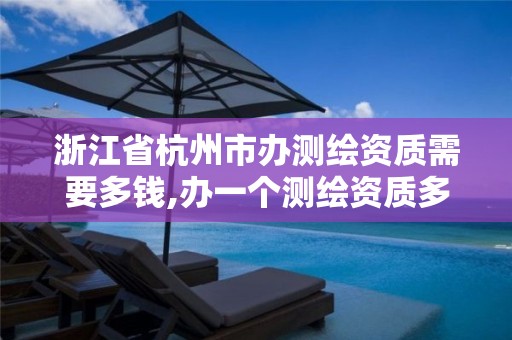 浙江省杭州市办测绘资质需要多钱,办一个测绘资质多少钱