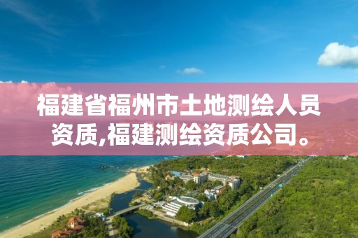 福建省福州市土地测绘人员资质,福建测绘资质公司。