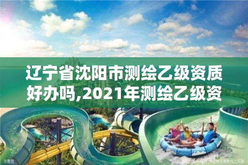 辽宁省沈阳市测绘乙级资质好办吗,2021年测绘乙级资质办公申报条件